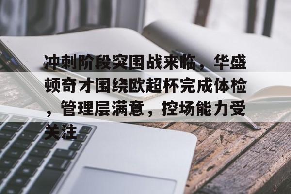 包含冲刺阶段突围战来临，华盛顿奇才围绕欧超杯完成体检，管理层满意，控场能力受关注的词条-九游电竞
